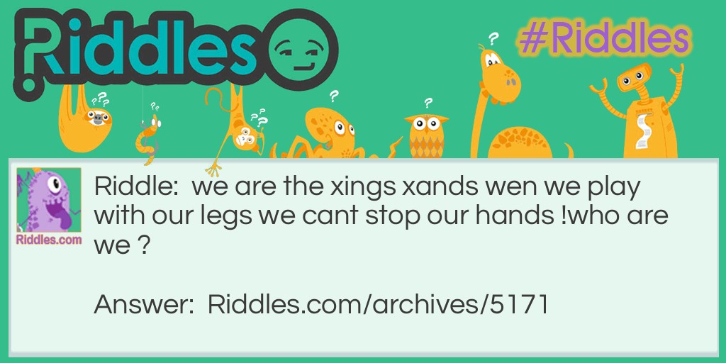 We are the xings xands wen we play with our legs we cant stop our hands... Riddle Meme.
