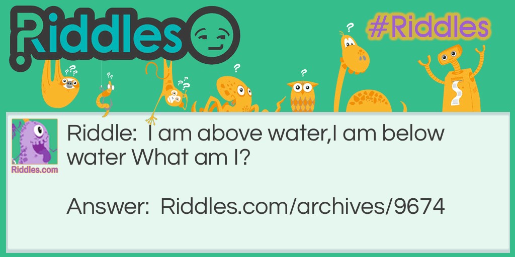 I am above water, I am below water...  Riddle Meme.