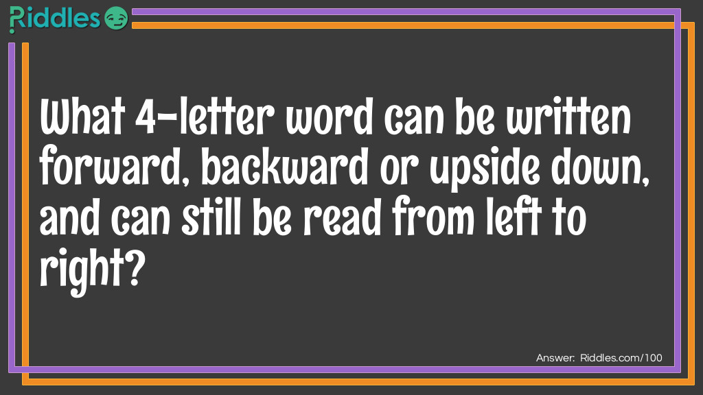 Riddle: What 4-letter word can be written forward, backward or upside down, and can still be read from left to right? Answer: NOON.