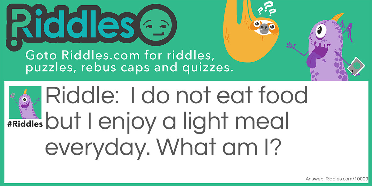 Riddle: I do not eat food but I enjoy a light meal everyday. What am I? Answer: A plant.