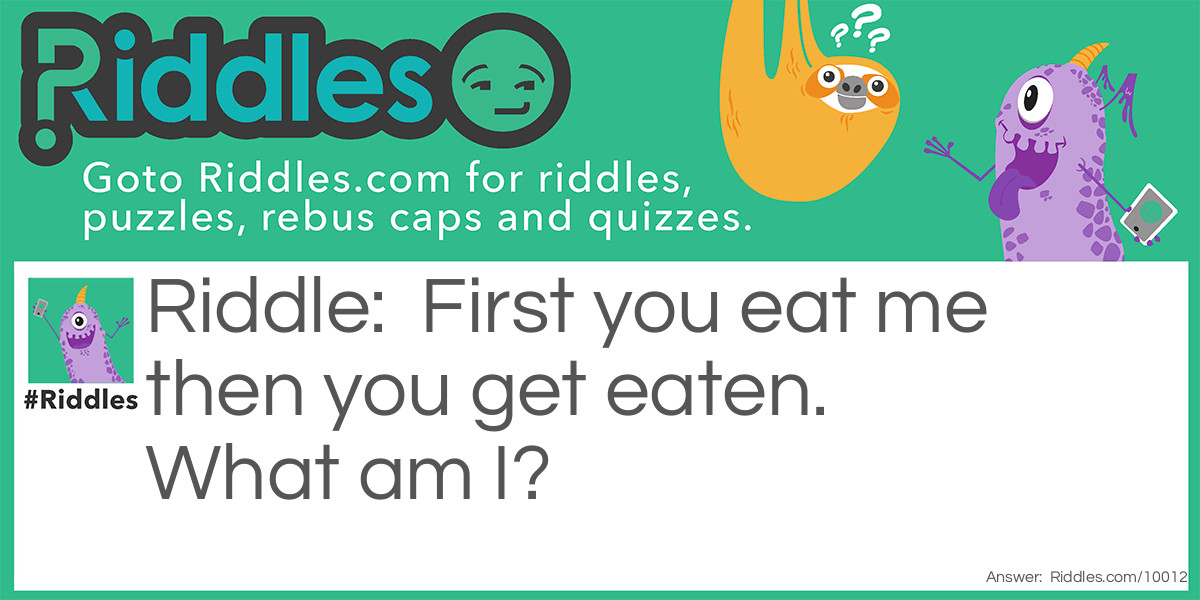 First you eat me then you get eaten. What am I?