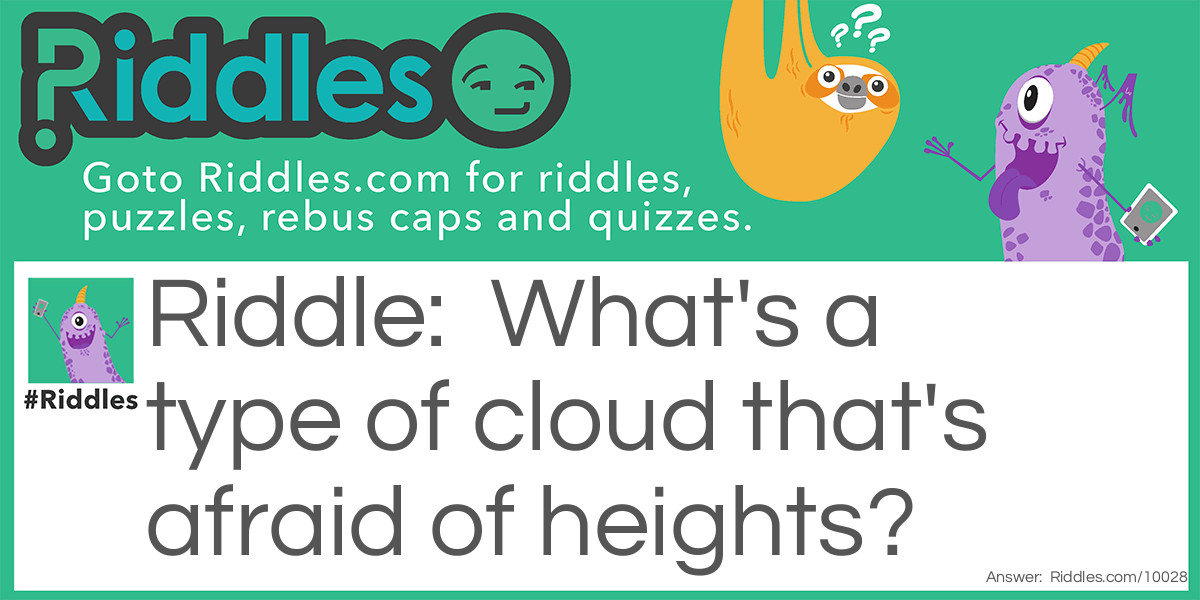 Riddle: What's a type of cloud that's afraid of heights? Answer: Fog, because Fog is like a cloud but it's never in the sky.