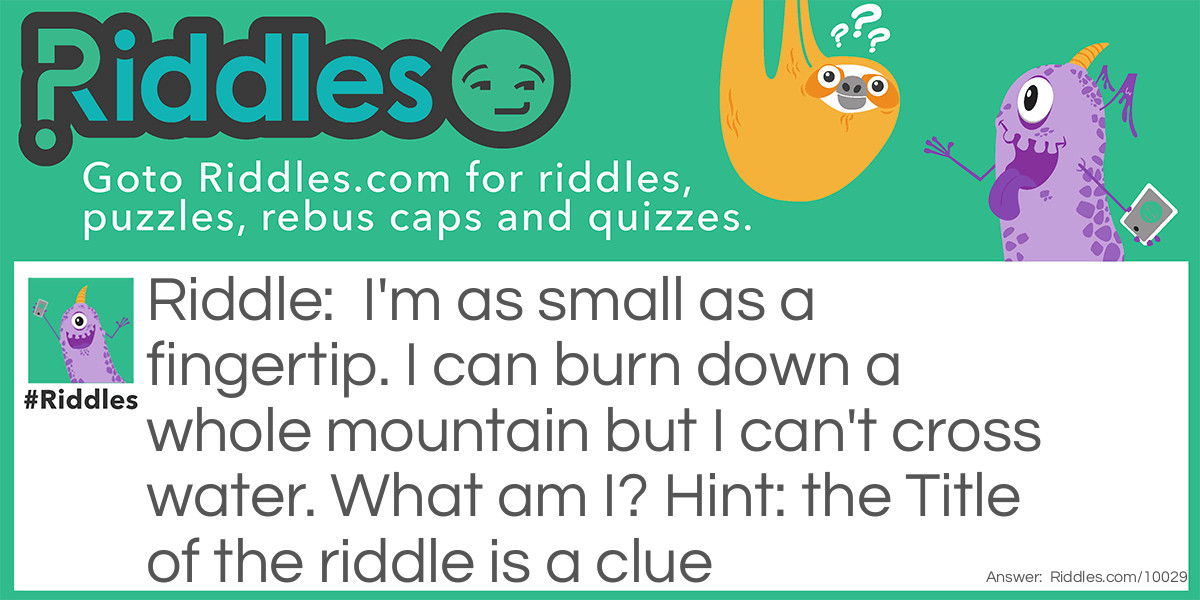 I'm as small as a fingertip. I can burn down a whole mountain but I can't cross water. What am I? Hint: the Title of the riddle is a clue