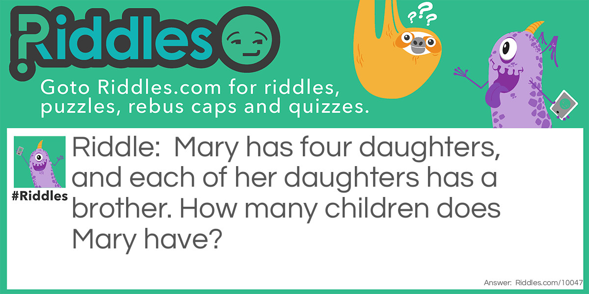 Mary has four daughters, and each of her daughters has a brother. How many children does Mary have?