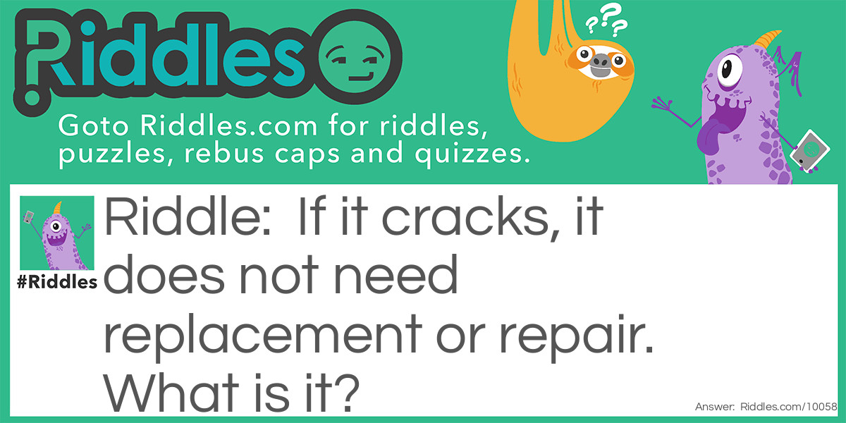 Riddle: If it cracks, it does not need replacement or repair. What is it? Answer: Ice.
