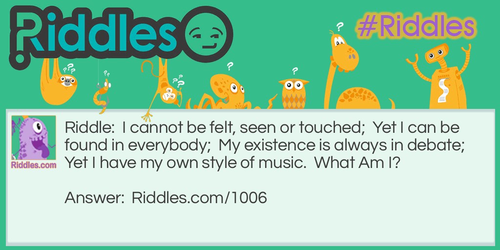 Riddle: I cannot be felt, seen or touched;  Yet I can be found in everybody;  My existence is always in debate;  Yet I have my own style of music.  What Am I? Answer: I'm a soul.