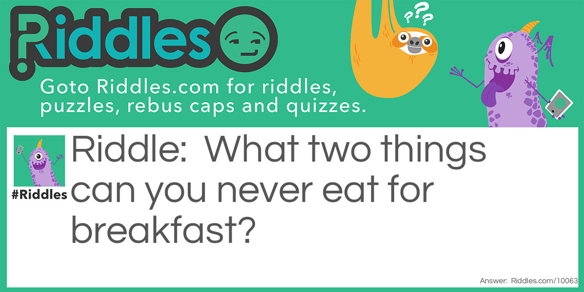 What two things can you never eat for breakfast?