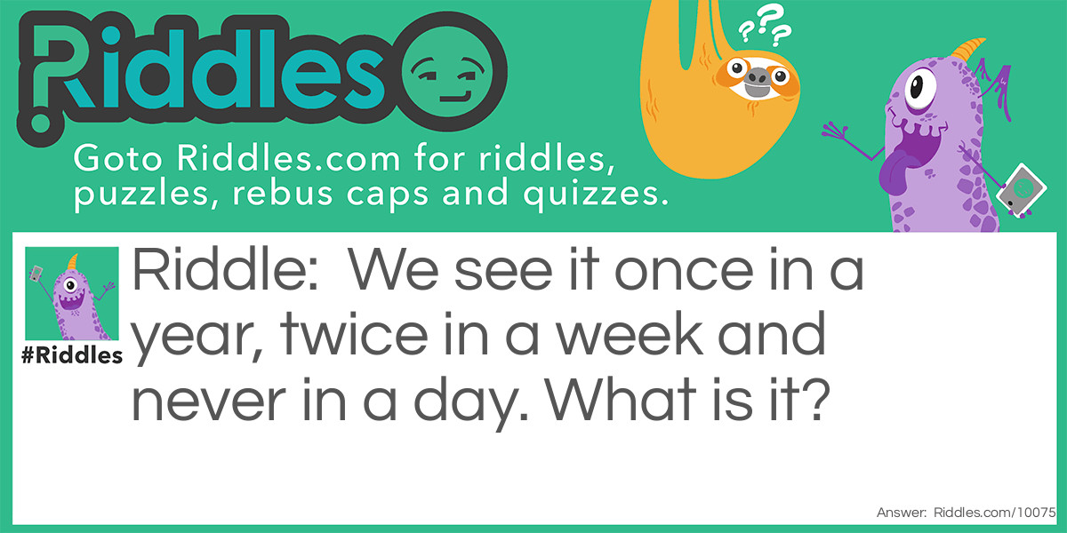 We see it once in a year, twice in a week and never in a day. What is it?