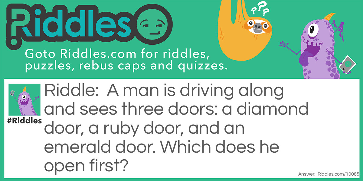 A man is driving along and sees three doors: a diamond door, a ruby door, and an emerald door. Which does he open first?