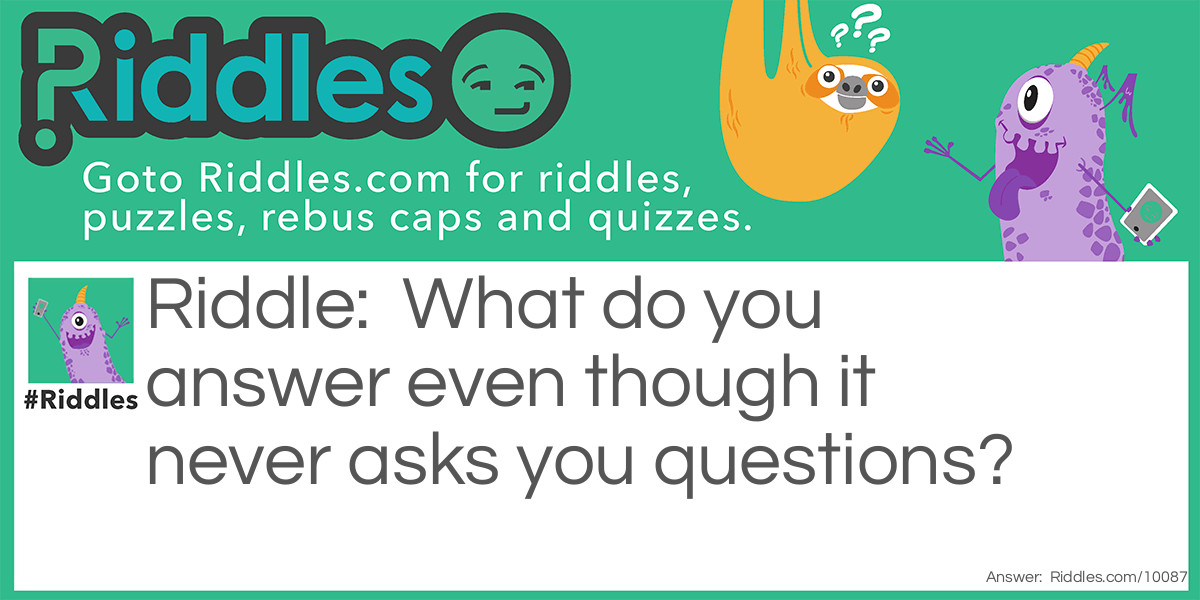 What do you answer even though it never asks you questions?