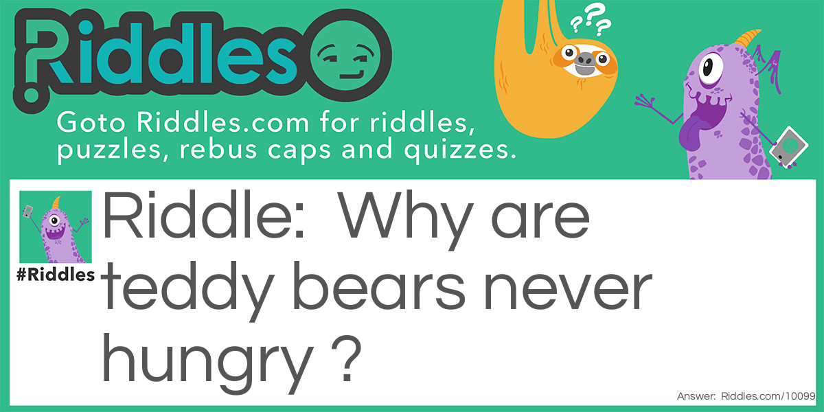 Why are teddy bears never hungry ?