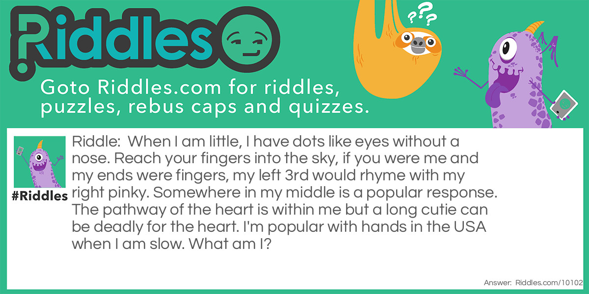 When I am little, I have dots like eyes without a nose. Reach your fingers into the sky, if you were me and my ends were fingers, my left 3rd would rhyme with my right pinky. Somewhere in my middle is a popular response. The pathway of the heart is within me but a long cutie can be deadly for the heart. I'm popular with hands in the USA when I am slow. What am I?