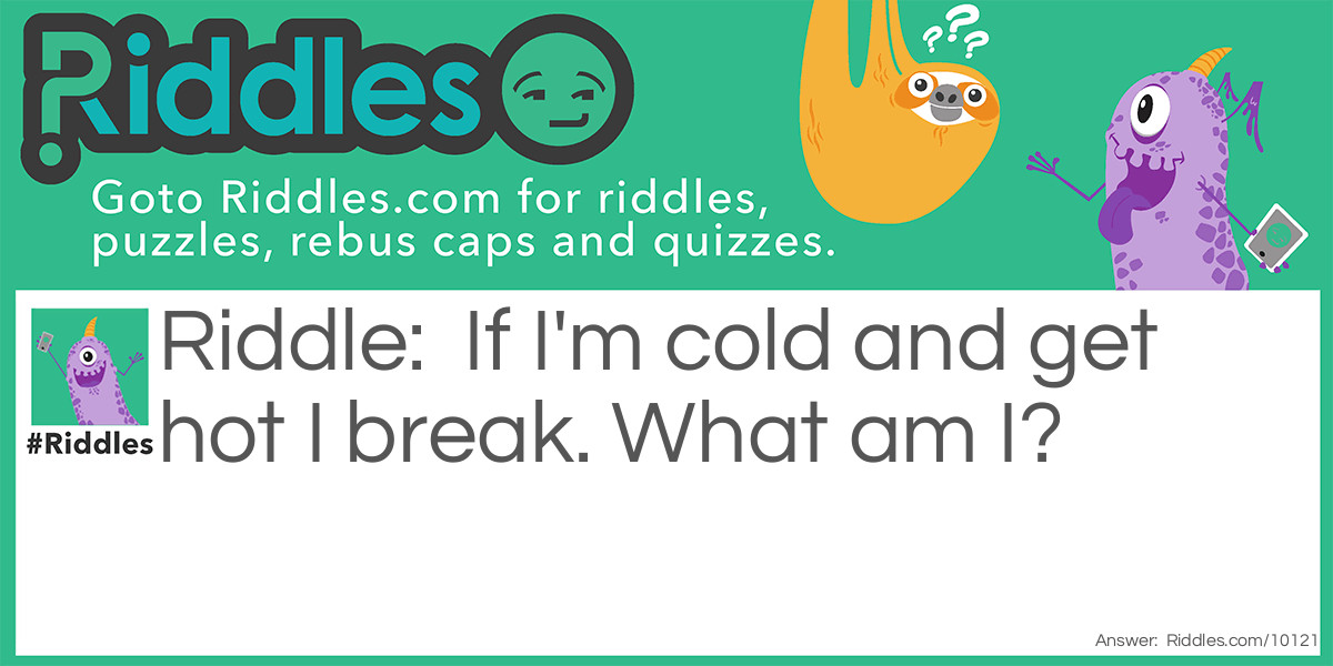 If I'm cold and get hot I break. What am I?