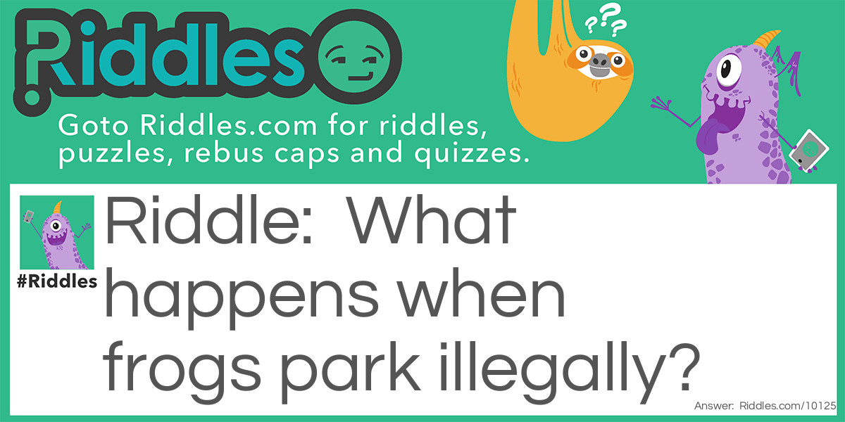 Riddle: What happens when frogs park illegally? Answer: They get toad.