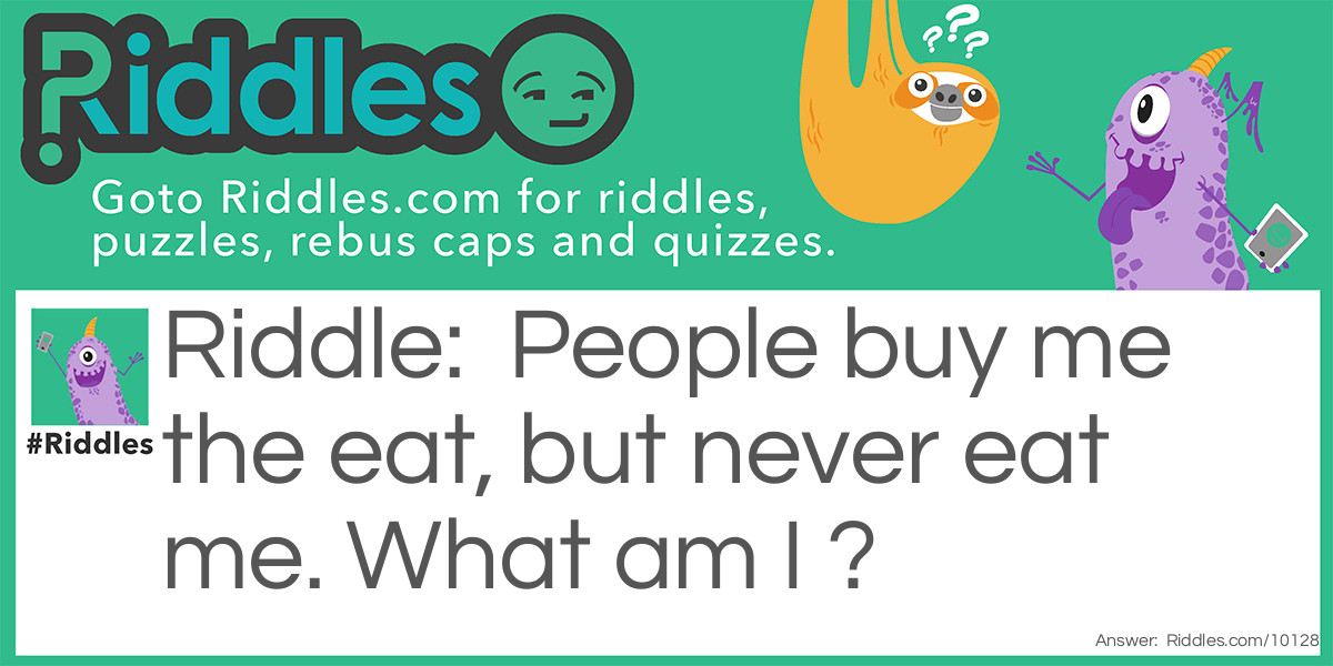 People buy me the eat, but never eat me. What am I ?