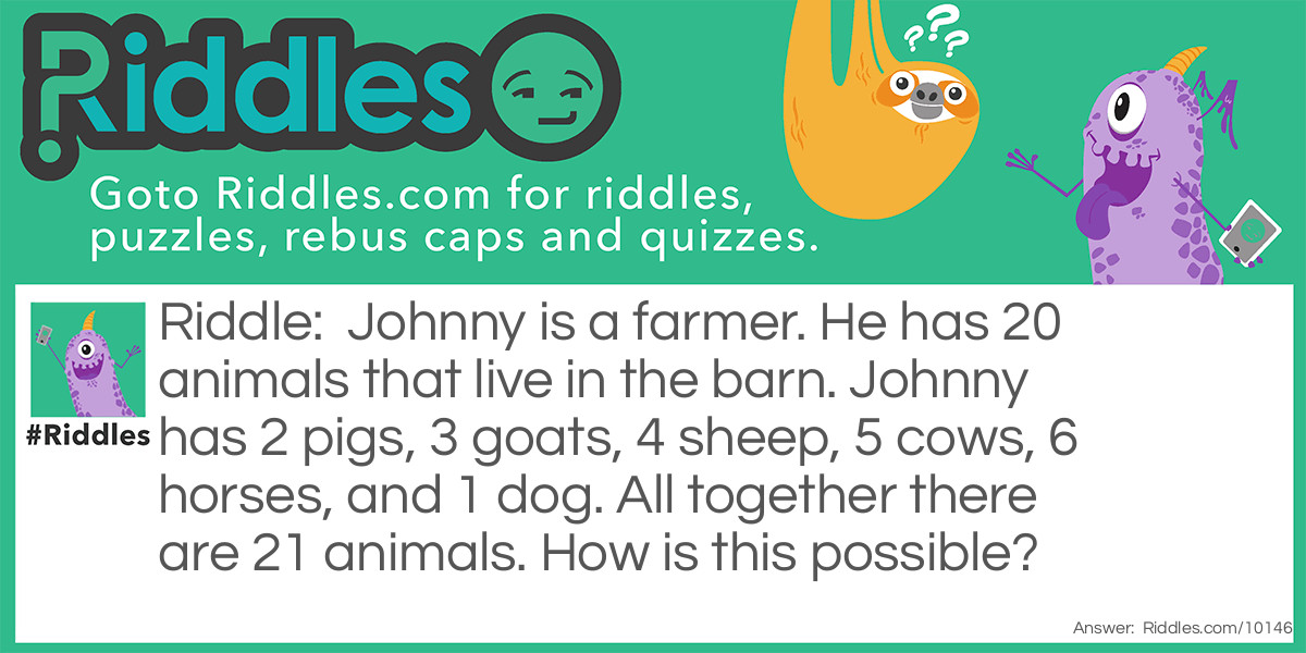 Johnny is a farmer. He has 20 animals that live in the barn. Johnny has 2 pigs, 3 goats, 4 sheep, 5 cows, 6 horses, and 1 dog. All together there are 21 animals. How is this possible?