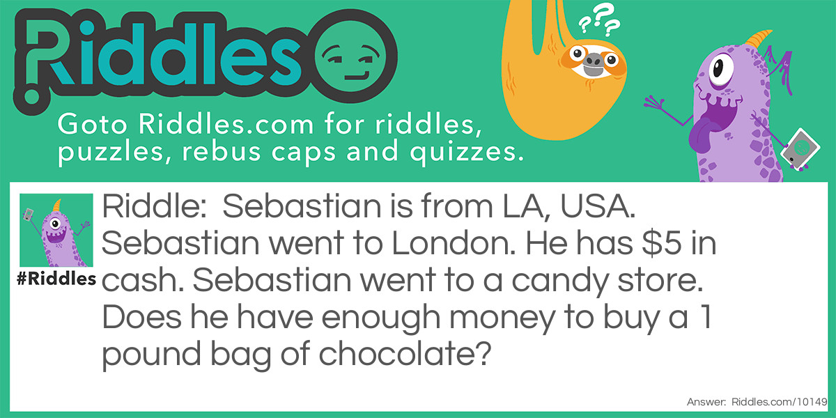 Sebastian is from LA, USA. Sebastian went to London. He has $5 in cash. Sebastian went to a candy store. Does he have enough money to buy a 1 pound bag of chocolate?