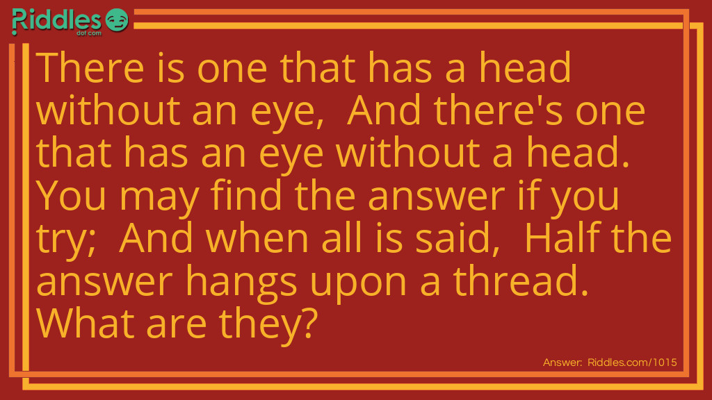 There is one that has a head without an eye,  And there's one that has an eye without a head.  You may find the answer if you try;  And when all is said,  Half the answer hangs upon a thread. What are they?