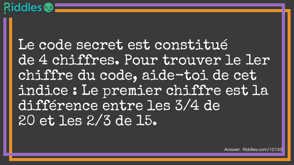 Le code secret est constitué de 4 chiffres. Pour trouver le 1er chiffre du code, aide-toi de cet indice : Le premier chiffre est la différence entre les 3/4 de 20 et les 2/3 de 15.