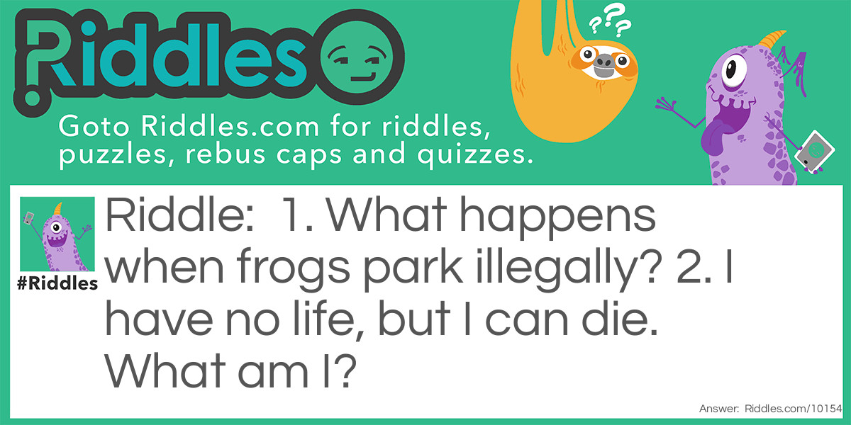 1. What happens when frogs park illegally? 2. I have no life, but I can die. What am I?