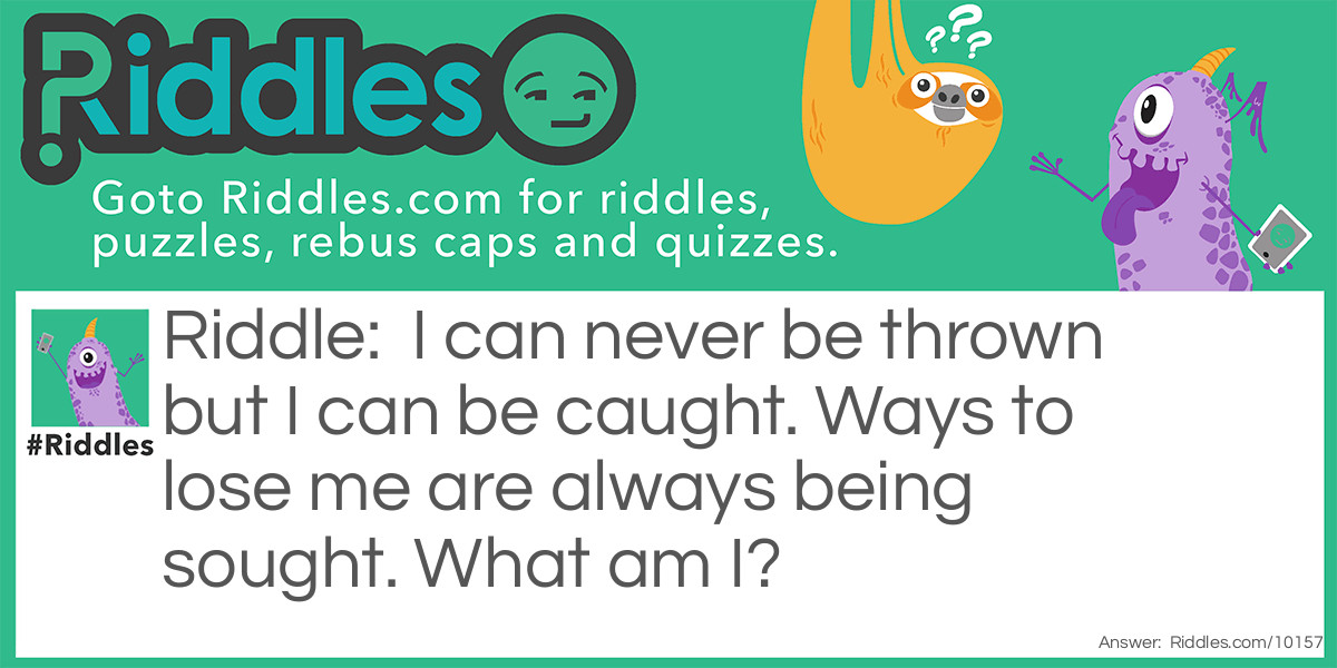 Riddle: I can never be thrown but I can be caught. Ways to lose me are always being sought. What am I? Answer: A cold.