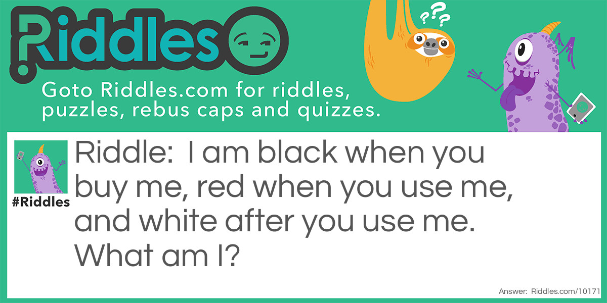 I am black when you buy me, red when you use me, and white after you use me. What am I?