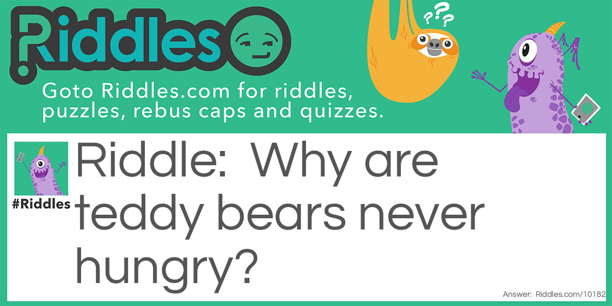 Why are teddy bears never hungry?