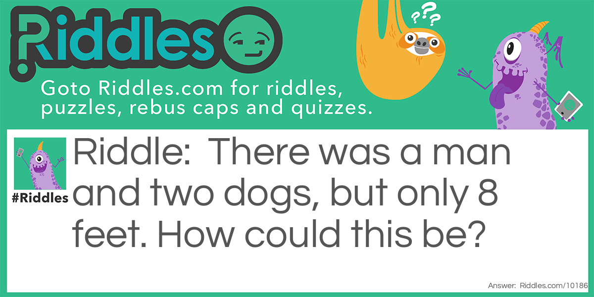 There was a man and two dogs, but only 8 feet. How could this be?