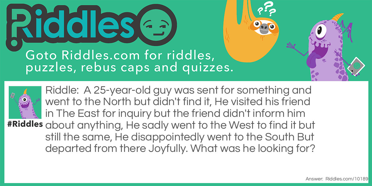 A 25-year-old guy was sent for something and went to the North but didn't find it, He visited his friend in The East for inquiry but the friend didn't inform him about anything, He sadly went to the West to find it but still the same, He disappointedly went to the South But departed from there Joyfully. What was he looking for?