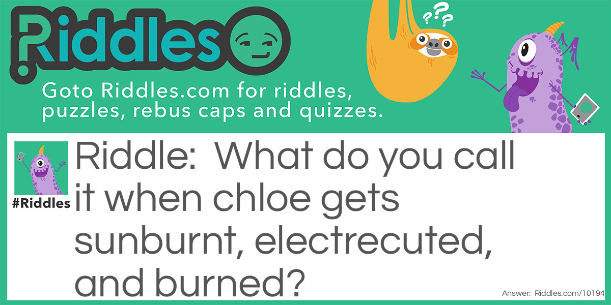 What do you call it when chloe gets sunburnt, electrecuted, and burned?