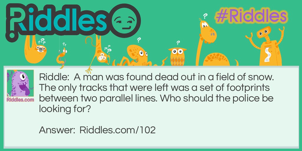 Riddle: A man was found dead out in a field of snow. The only tracks that were left was a set of footprints between two parallel lines. Who should the police be looking for? Answer: A man in a wheelchair.