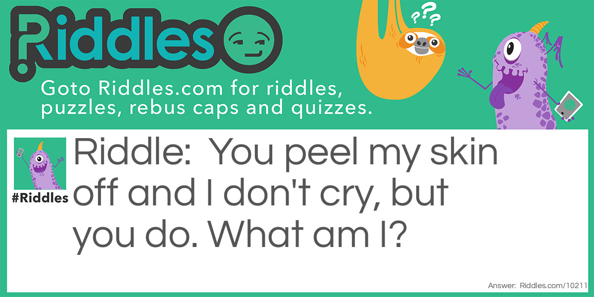 Riddle: You peel my skin off and I don't cry, but you do. What am I? Answer: Onion.