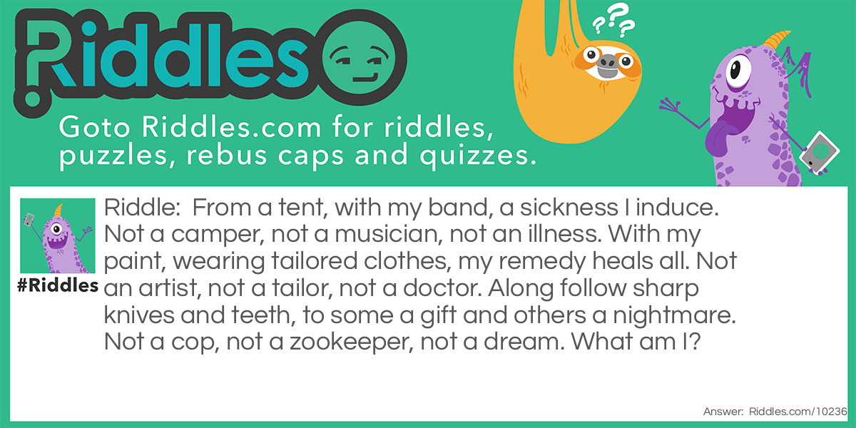 From a tent, with my band, a sickness I induce. Not a camper, not a musician, not an illness. With my paint, wearing tailored clothes, my remedy heals all. Not an artist, not a tailor, not a doctor. Along follow sharp knives and teeth, to some a gift and others a nightmare. Not a cop, not a zookeeper, not a dream. What am I?