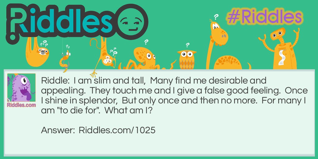 I am slim and tall,  Many find me desirable and appealing.  They touch me and I give a false good feeling.  Once I shine in splendor,  But only once and then no more.  For many I am "to die for".  What am I?