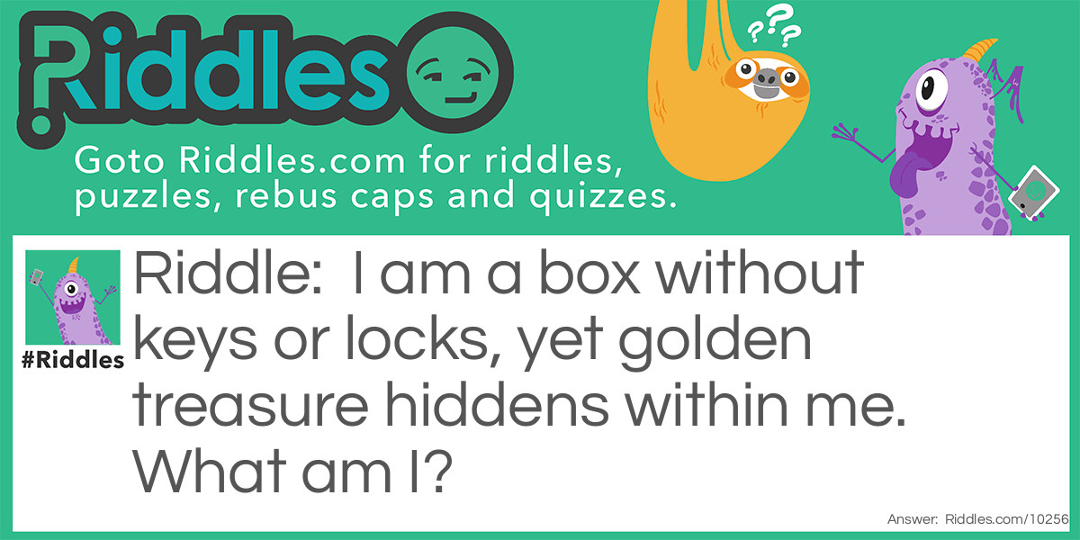 I am a box without keys or locks, yet golden treasure hiddens within me. What am I?