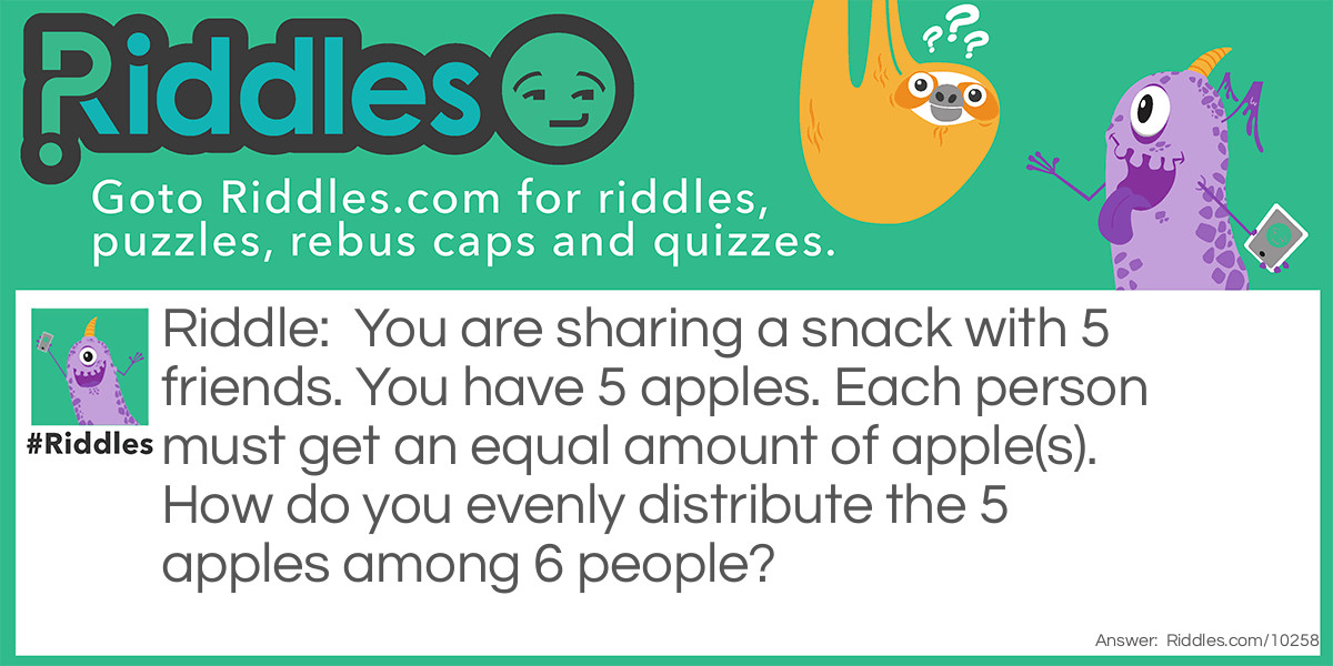 You are sharing a snack with 5 friends. You have 5 apples. Each person must get an equal amount of apple(s). How do you evenly distribute the 5 apples among 6 people?