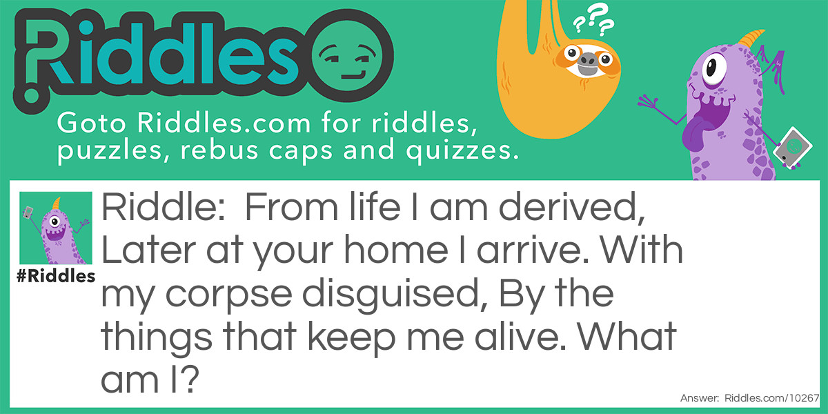 From life I am derived, Later at your home I arrive. With my corpse disguised, By the things that keep me alive. What am I?