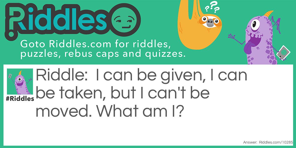 Riddle: I can be given, I can be taken, but I can't be moved. What am I? Answer: A bath.