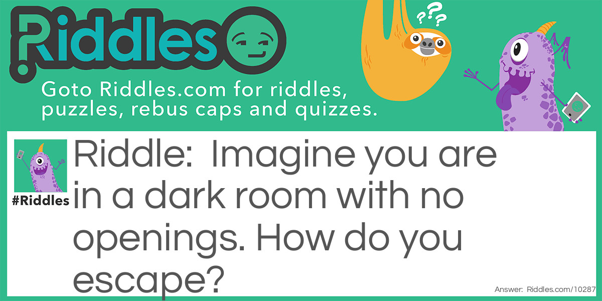 Imagine you are in a dark room with no openings. How do you escape?