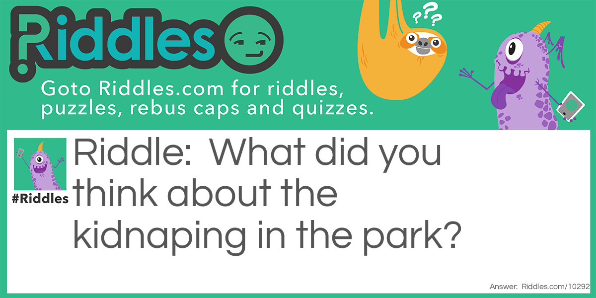 Riddle: What did you think about the kidnaping in the park? Answer: Don't worry they woke him up.