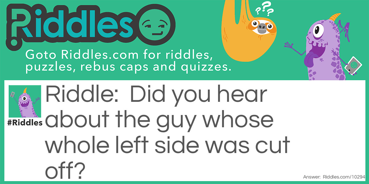 Riddle: Did you hear about the guy whose whole left side was cut off? Answer: He’s all right now.