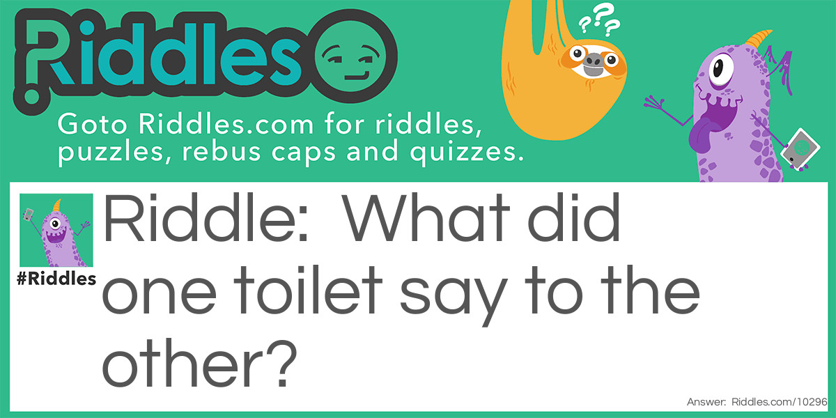 Riddle: What did one toilet say to the other? Answer: You look a bit flushed.