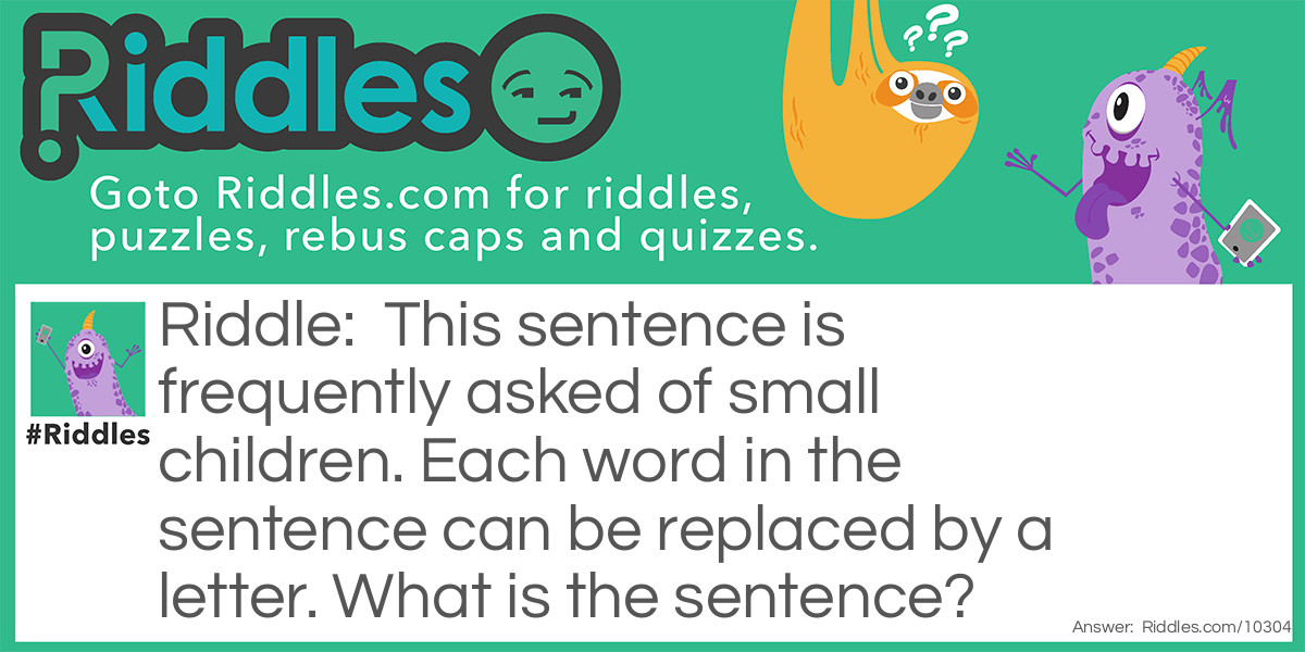 This sentence is frequently asked of small children. Each word in the sentence can be replaced by a letter. What is the sentence?