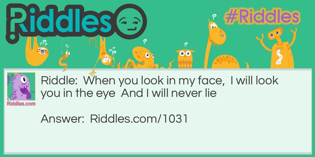 Riddle: When you look in my face,  I will look you in the eye  And I will never lie.What am I? Answer: Your reflection.