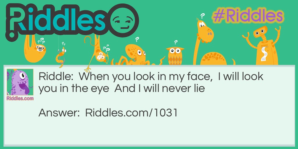 When you look in my face,  I will look you in the eye  And I will never lie.What am I?