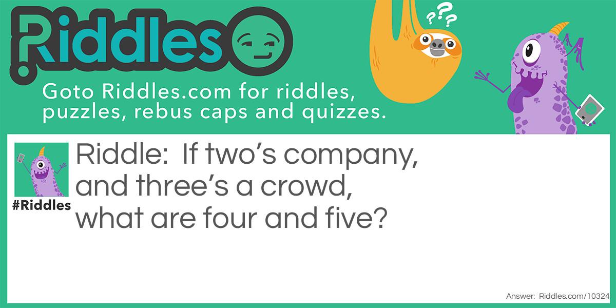 If two's company, and three's a crowd, what are four and five?