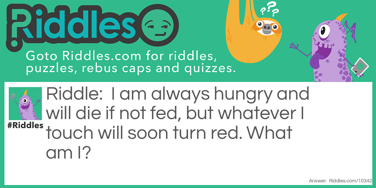 I am always hungry and will die if not fed, but whatever I touch will soon turn red. What am I?