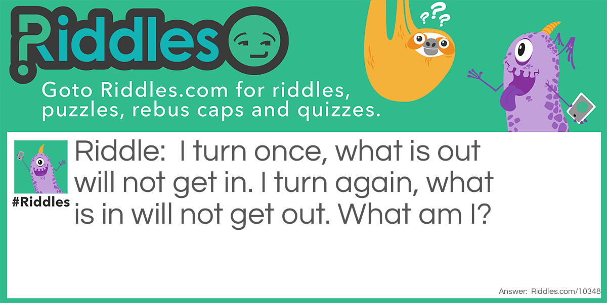 I turn once, what is out will not get in. I turn again, what is in will not get out. What am I?