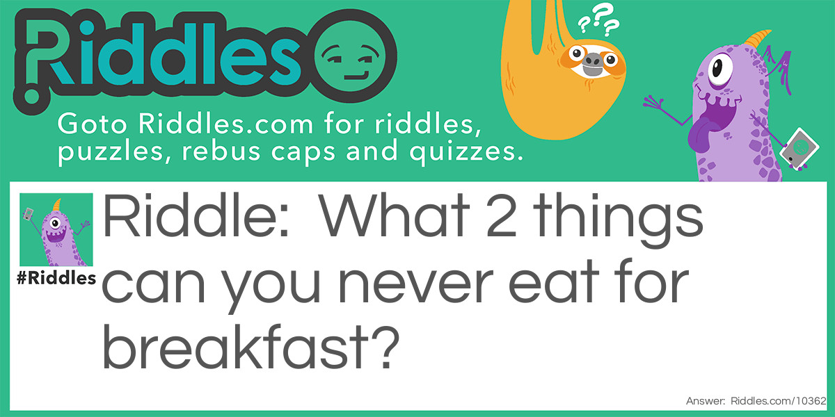 What 2 things can you never eat for breakfast?