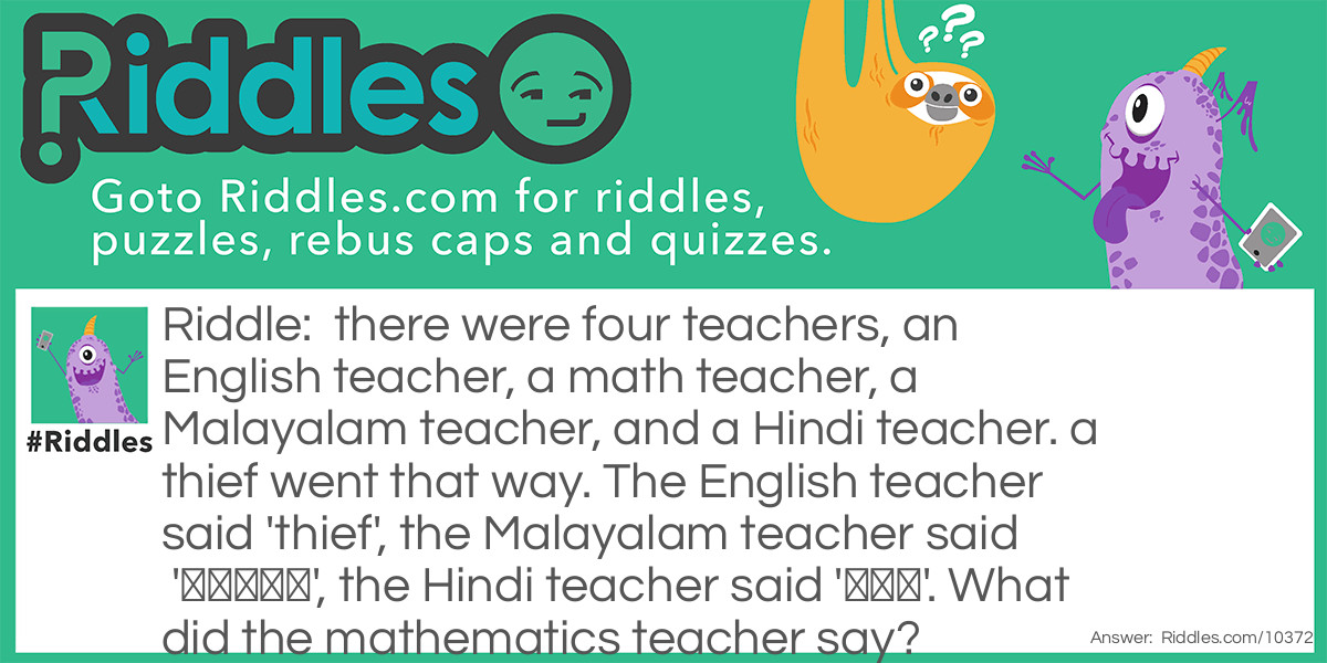 Riddle: there were four teachers, an English teacher, a math teacher, a Malayalam teacher, and a Hindi teacher. a thief went that way. The English teacher said 'thief', the Malayalam teacher said 'കള്ളൻ', the Hindi teacher said 'चोर'. What did the mathematics teacher say? Answer: the math's teacher said 100 the number of the police